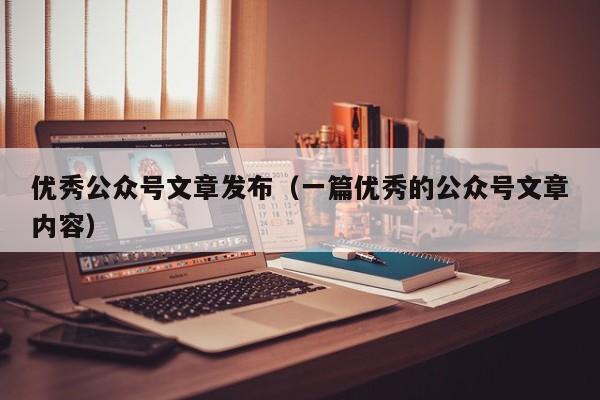 优秀公众号文章发布（一篇优秀的公众号文章内容）