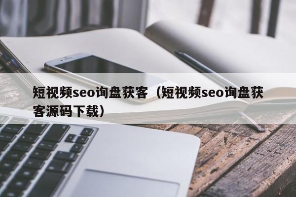 短视频seo询盘获客（短视频seo询盘获客源码下载）