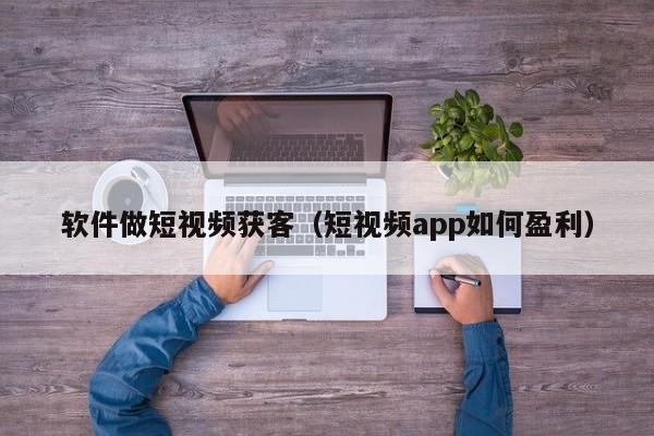 软件做短视频获客（短视频app如何盈利）