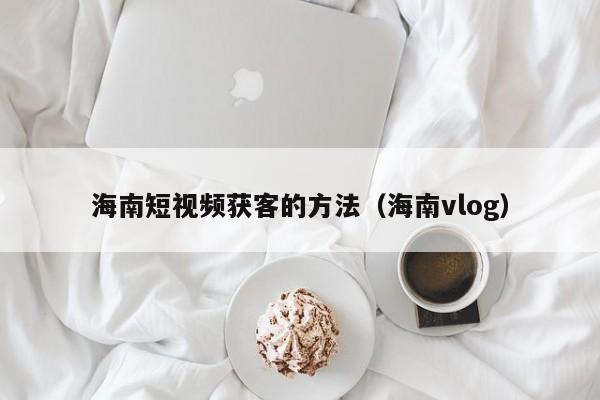 海南短视频获客的方法（海南vlog）