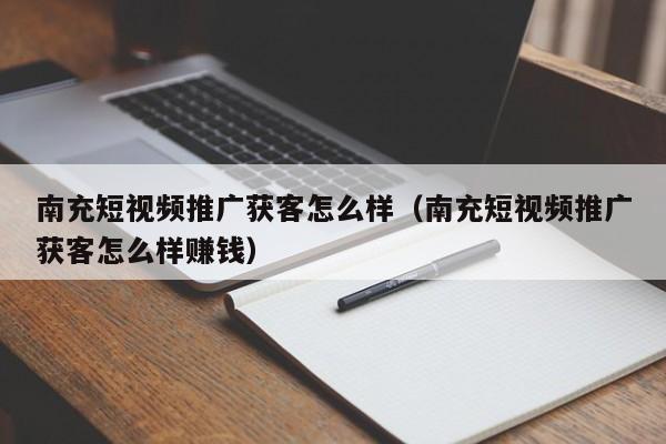 南充短视频推广获客怎么样（南充短视频推广获客怎么样赚钱）