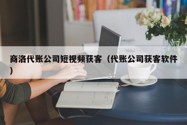 商洛代账公司短视频获客（代账公司获客软件）