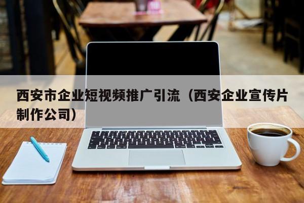 西安市企业短视频推广引流（西安企业宣传片制作公司）