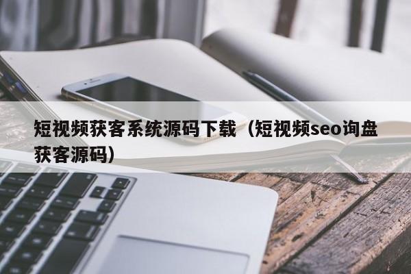 短视频获客系统源码下载（短视频seo询盘获客源码）