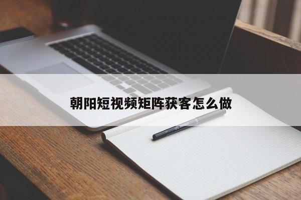 朝阳短视频矩阵获客怎么做