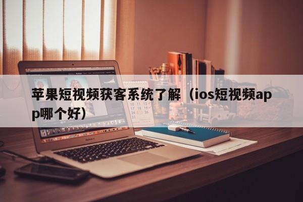 苹果短视频获客系统了解（ios短视频app哪个好）