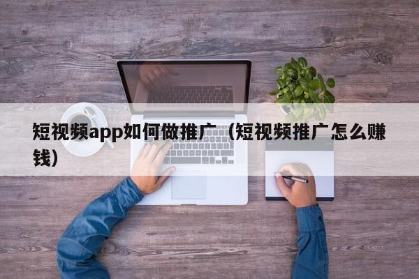 短视频app如何做推广（短视频推广怎么赚钱）