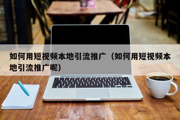 如何用短视频本地引流推广（如何用短视频本地引流推广呢）