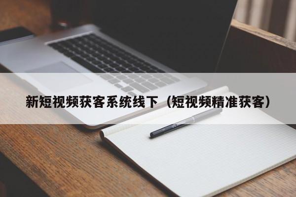 新短视频获客系统线下（短视频精准获客）