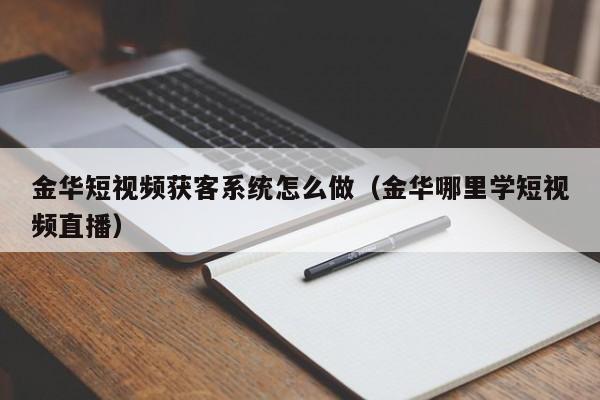 金华短视频获客系统怎么做（金华哪里学短视频直播）