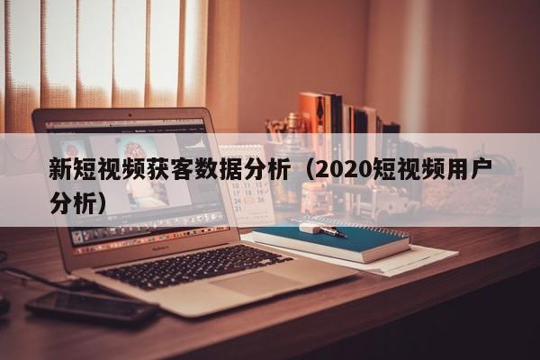 新短视频获客数据分析（2020短视频用户分析）