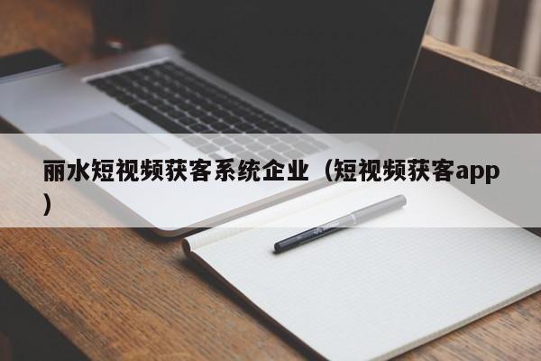 丽水短视频获客系统企业（短视频获客app）