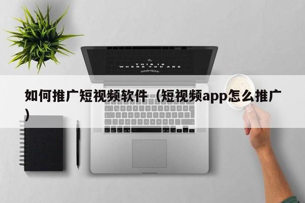 如何推广短视频软件（短视频app怎么推广）