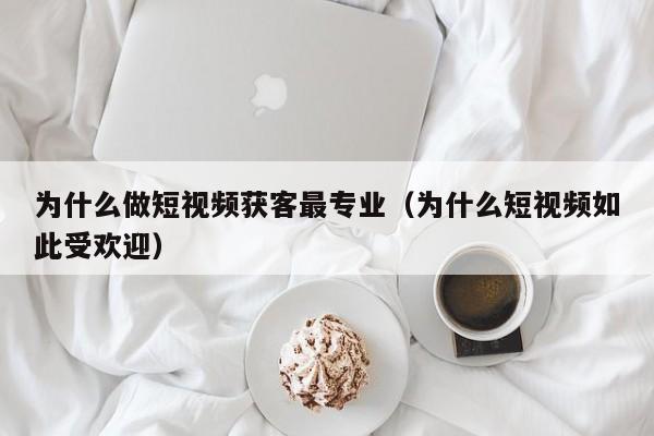 为什么做短视频获客最专业（为什么短视频如此受欢迎）