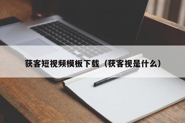 获客短视频模板下载（获客视是什么）