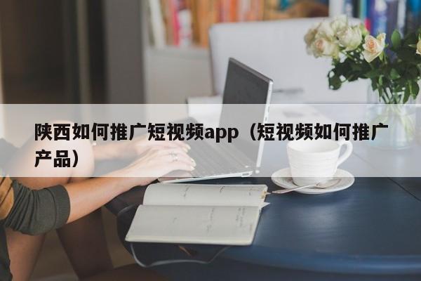 陕西如何推广短视频app（短视频如何推广产品）