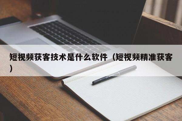 短视频获客技术是什么软件（短视频精准获客）