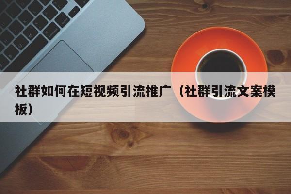 社群如何在短视频引流推广（社群引流文案模板）