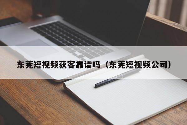 东莞短视频获客靠谱吗（东莞短视频公司）