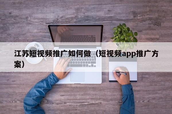 江苏短视频推广如何做（短视频app推广方案）