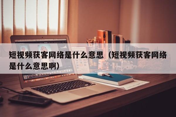 短视频获客网络是什么意思（短视频获客网络是什么意思啊）