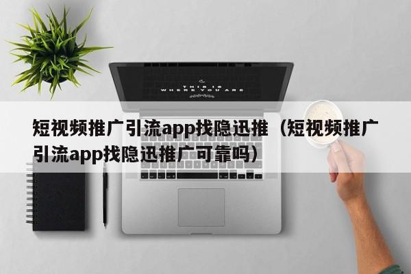 短视频推广引流app找隐迅推（短视频推广引流app找隐迅推广可靠吗）