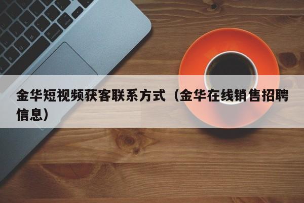 金华短视频获客联系方式（金华在线销售招聘信息）