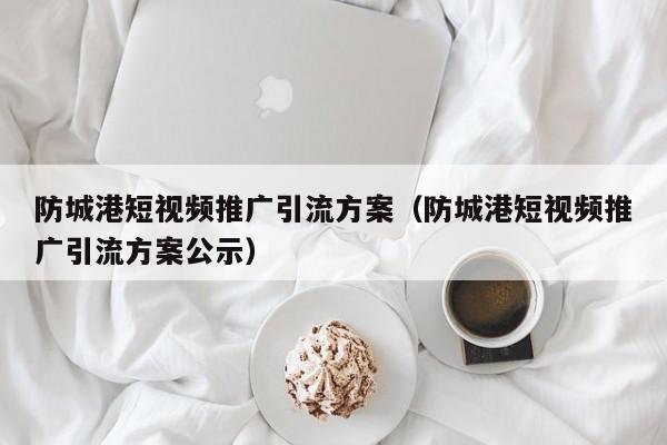 防城港短视频推广引流方案（防城港短视频推广引流方案公示）