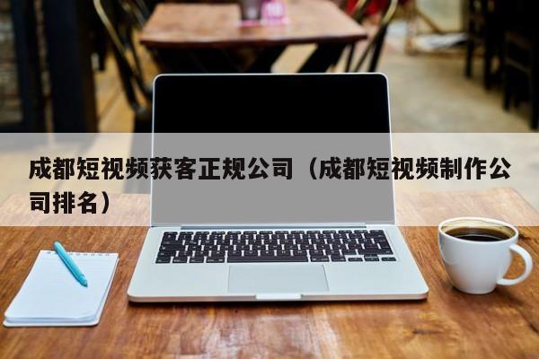 成都短视频获客正规公司（成都短视频制作公司排名）