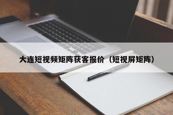 大连短视频矩阵获客报价（短视屏矩阵）