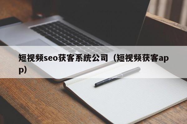 短视频seo获客系统公司（短视频获客app）