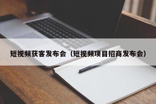 短视频获客发布会（短视频项目招商发布会）