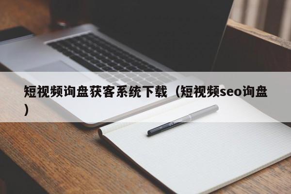 短视频询盘获客系统下载（短视频seo询盘）