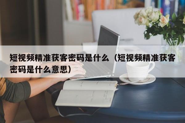 短视频精准获客密码是什么（短视频精准获客密码是什么意思）